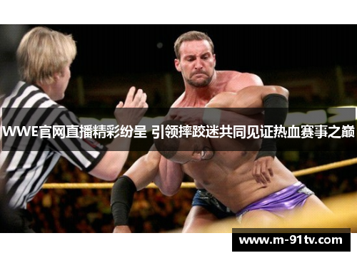 WWE官网直播精彩纷呈 引领摔跤迷共同见证热血赛事之巅